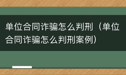 单位合同诈骗怎么判刑（单位合同诈骗怎么判刑案例）