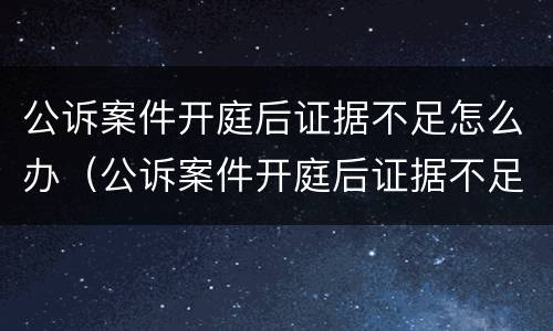 公诉案件开庭后证据不足怎么办（公诉案件开庭后证据不足怎么办理）