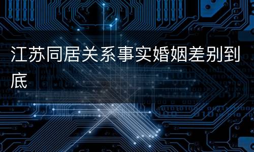 江苏同居关系事实婚姻差别到底