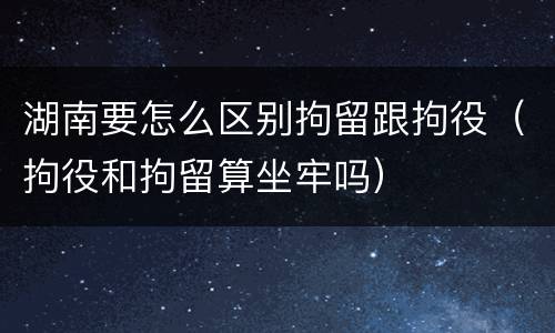 湖南要怎么区别拘留跟拘役（拘役和拘留算坐牢吗）