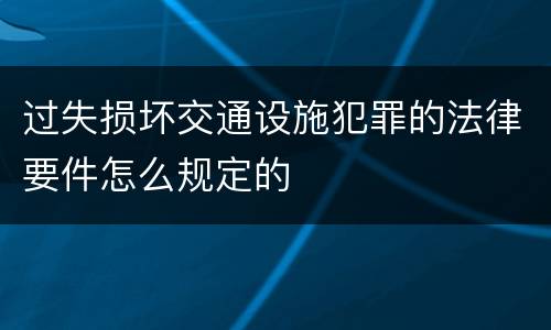 过失损坏交通设施犯罪的法律要件怎么规定的