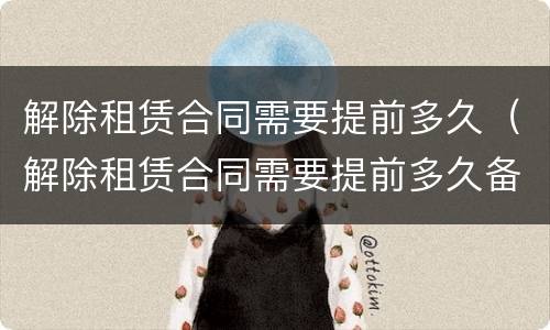 解除租赁合同需要提前多久（解除租赁合同需要提前多久备案）