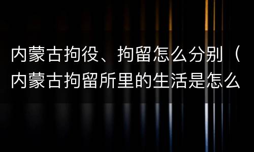内蒙古拘役、拘留怎么分别（内蒙古拘留所里的生活是怎么样的）