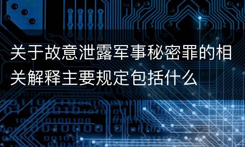 关于故意泄露军事秘密罪的相关解释主要规定包括什么