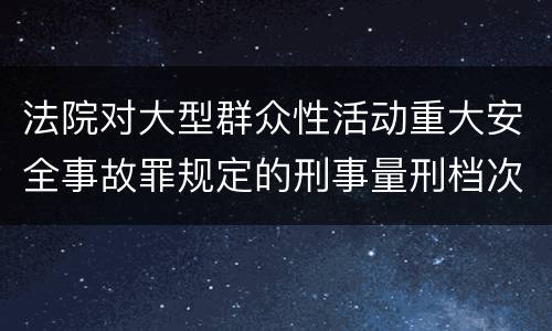 法院对大型群众性活动重大安全事故罪规定的刑事量刑档次