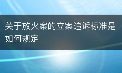 关于放火案的立案追诉标准是如何规定