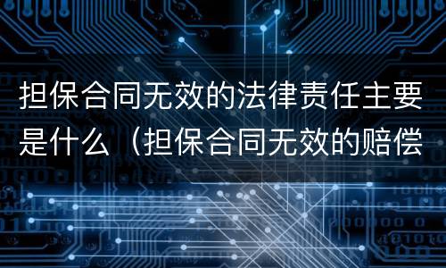担保合同无效的法律责任主要是什么（担保合同无效的赔偿责任）