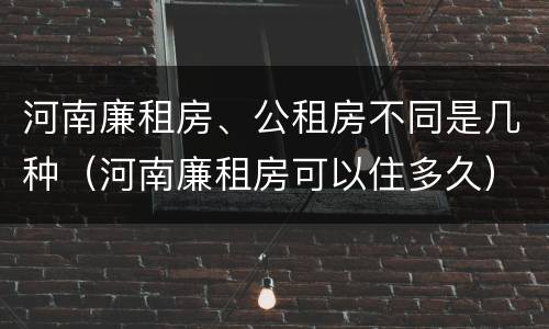 河南廉租房、公租房不同是几种（河南廉租房可以住多久）