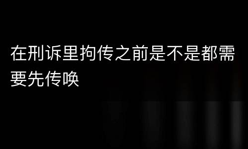 在刑诉里拘传之前是不是都需要先传唤