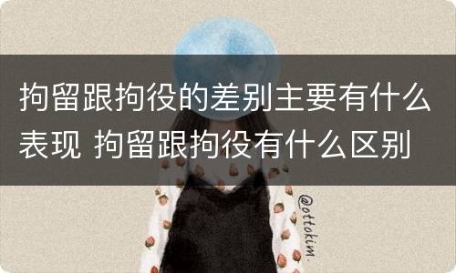 拘留跟拘役的差别主要有什么表现 拘留跟拘役有什么区别