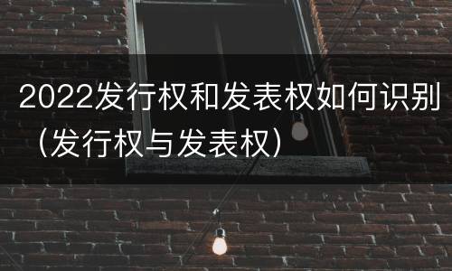2022发行权和发表权如何识别（发行权与发表权）