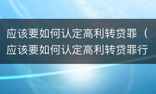 应该要如何认定高利转贷罪（应该要如何认定高利转贷罪行）