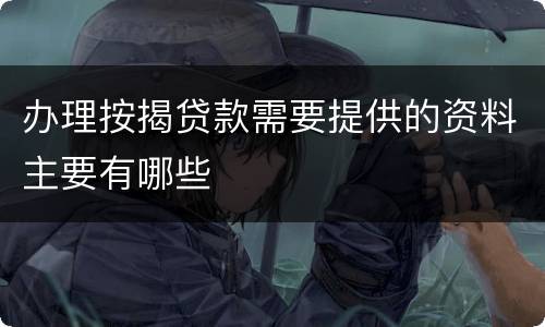 办理按揭贷款需要提供的资料主要有哪些