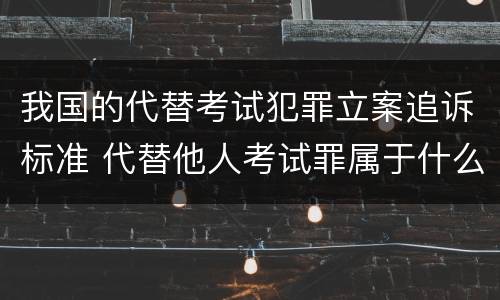 我国的代替考试犯罪立案追诉标准 代替他人考试罪属于什么类犯罪