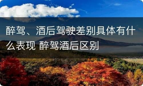 醉驾、酒后驾驶差别具体有什么表现 醉驾酒后区别