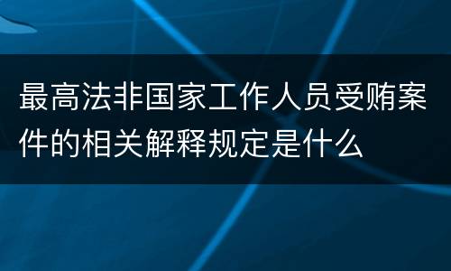 最高法非国家工作人员受贿案件的相关解释规定是什么
