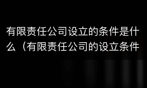 有限责任公司设立的条件是什么（有限责任公司的设立条件不包括）