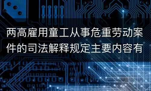 两高雇用童工从事危重劳动案件的司法解释规定主要内容有哪些