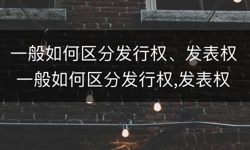 一般如何区分发行权、发表权 一般如何区分发行权,发表权是否合法
