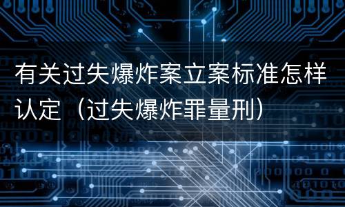 有关过失爆炸案立案标准怎样认定（过失爆炸罪量刑）