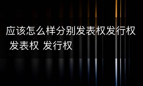 应该怎么样分别发表权发行权 发表权 发行权