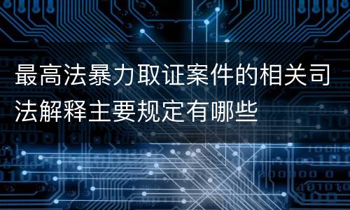 最高法暴力取证案件的相关司法解释主要规定有哪些