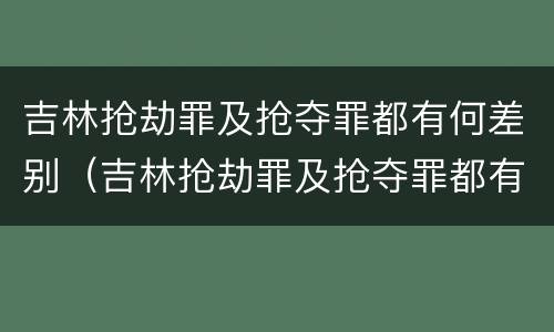 吉林抢劫罪及抢夺罪都有何差别（吉林抢劫罪及抢夺罪都有何差别呢）
