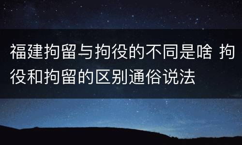 福建拘留与拘役的不同是啥 拘役和拘留的区别通俗说法