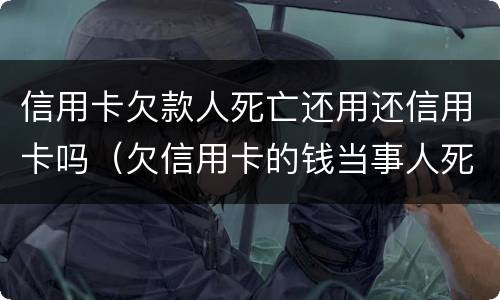 信用卡欠款人死亡还用还信用卡吗（欠信用卡的钱当事人死亡还用还吗）