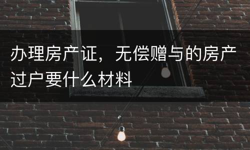办理房产证，无偿赠与的房产过户要什么材料