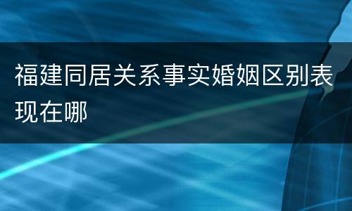 福建同居关系事实婚姻区别表现在哪