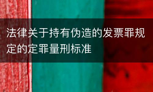 法律关于持有伪造的发票罪规定的定罪量刑标准