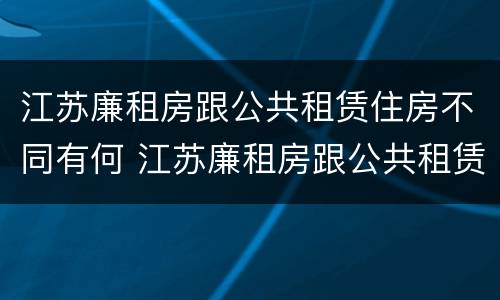 江苏廉租房跟公共租赁住房不同有何 江苏廉租房跟公共租赁住房不同有何条件