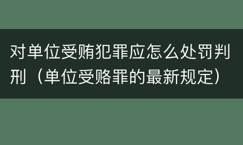 对单位受贿犯罪应怎么处罚判刑（单位受赂罪的最新规定）