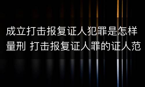 成立打击报复证人犯罪是怎样量刑 打击报复证人罪的证人范围