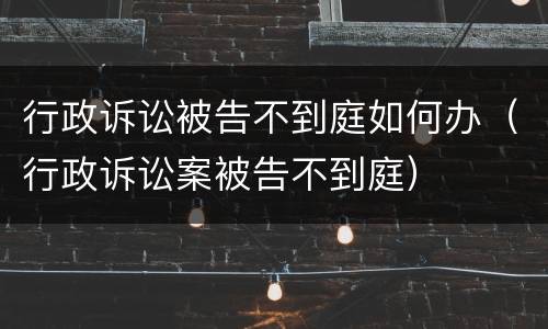 行政诉讼被告不到庭如何办（行政诉讼案被告不到庭）