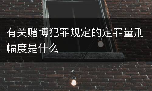有关赌博犯罪规定的定罪量刑幅度是什么