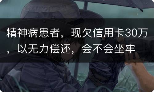 精神病患者，现欠信用卡30万，以无力偿还，会不会坐牢