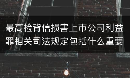 最高检背信损害上市公司利益罪相关司法规定包括什么重要内容