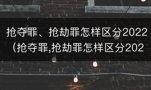 抢夺罪、抢劫罪怎样区分2022（抢夺罪,抢劫罪怎样区分2022刑法）
