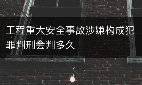 工程重大安全事故涉嫌构成犯罪判刑会判多久