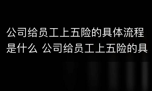 公司给员工上五险的具体流程是什么 公司给员工上五险的具体流程是什么意思