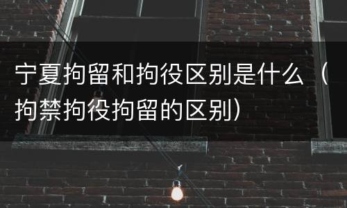 宁夏拘留和拘役区别是什么（拘禁拘役拘留的区别）