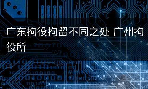 广东拘役拘留不同之处 广州拘役所