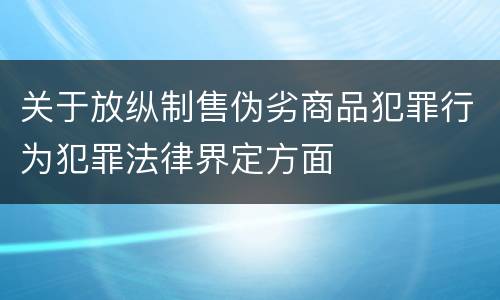关于放纵制售伪劣商品犯罪行为犯罪法律界定方面