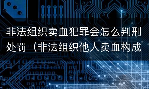 非法组织卖血犯罪会怎么判刑处罚（非法组织他人卖血构成什么罪）