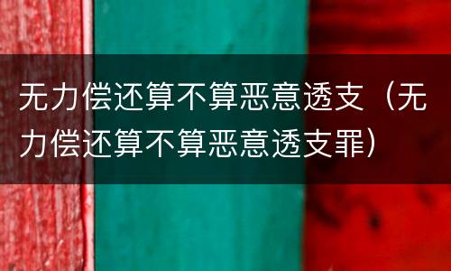 无力偿还算不算恶意透支（无力偿还算不算恶意透支罪）