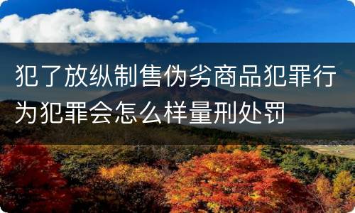 犯了放纵制售伪劣商品犯罪行为犯罪会怎么样量刑处罚