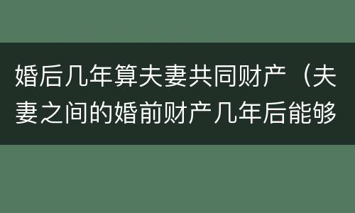 婚后几年算夫妻共同财产（夫妻之间的婚前财产几年后能够算共同财产）