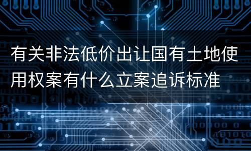 有关非法低价出让国有土地使用权案有什么立案追诉标准
